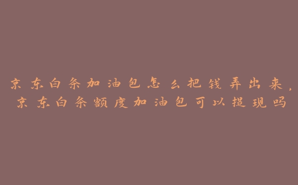京东白条加油包怎么把钱弄出来,京东白条额度加油包可以提现吗 京东白条加油包怎么把钱弄出来,京东白条额度加油包可以提现吗