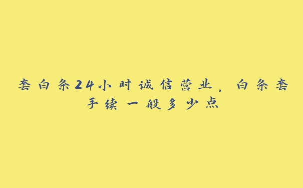 套白条24小时诚信营业，白条套手续一般多少点
