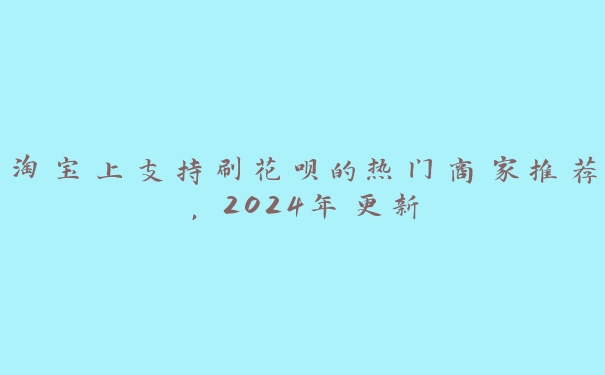 淘宝上支持刷花呗的热门商家推荐,2024年更新 淘宝上支持刷花呗的热门商家推荐,2024年更新