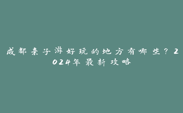 成都亲子游好玩的地方有哪些?2024年最新攻略 成都亲子游好玩的地方有哪些?2024年最新攻略