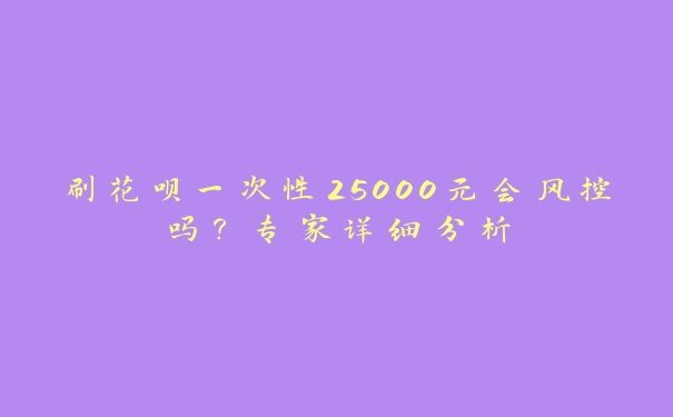 刷花呗一次性25000元会风控吗?专家详细分析 刷花呗一次性25000元会风控吗?专家详细分析
