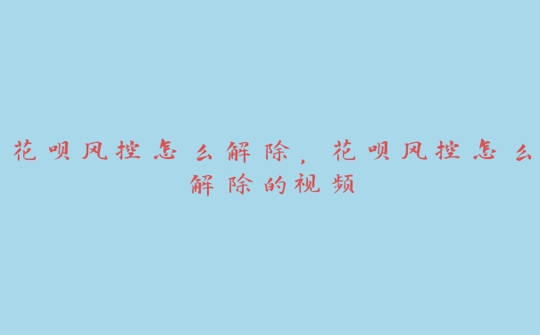 花呗风控怎么解除,花呗风控怎么解除的视频 花呗风控怎么解除,花呗风控怎么解除的视频