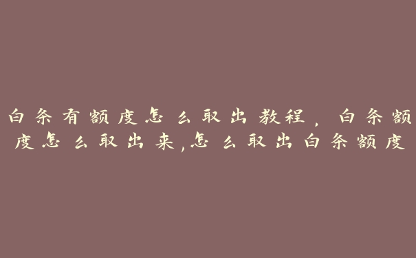 白条有额度怎么取出教程，白条额度怎么取出来,怎么取出白条额度