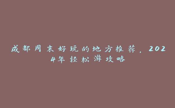 成都周末好玩的地方推荐,2024年轻松游攻略 成都周末好玩的地方推荐,2024年轻松游攻略