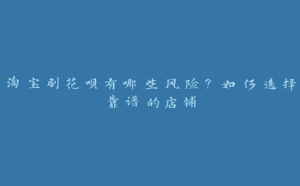 淘宝刷花呗有哪些风险?如何选择靠谱的店铺 淘宝刷花呗有哪些风险?如何选择靠谱的店铺