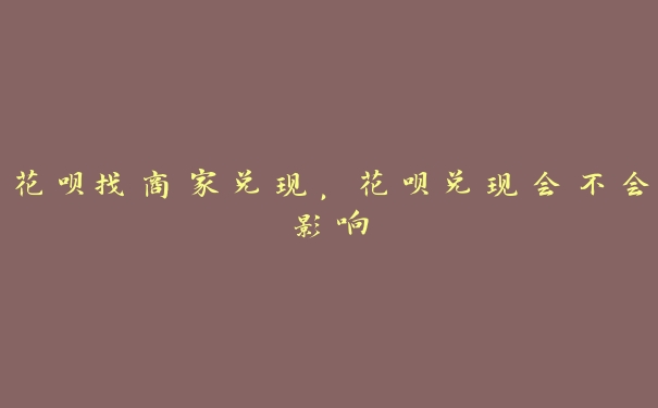 花呗找商家兑现,花呗兑现会不会影响 花呗找商家兑现,花呗兑现会不会影响