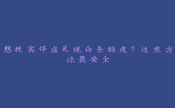 想找实体店兑现白条额度?这些方法最安全 想找实体店兑现白条额度?这些方法最安全