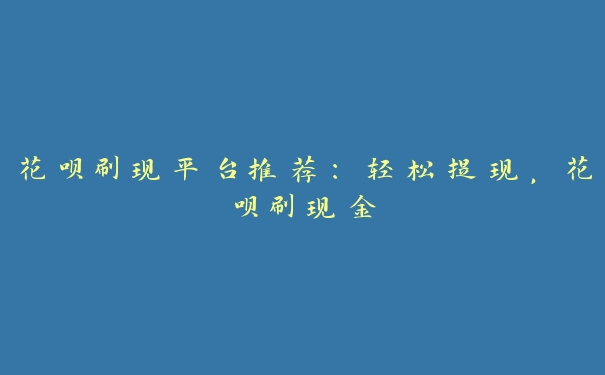 花呗刷现平台推荐:轻松提现,花呗刷现金 花呗刷现平台推荐:轻松提现,花呗刷现金