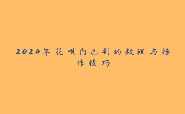 2024年花呗自己刷的教程与操作技巧 2024年花呗自己刷的教程与操作技巧