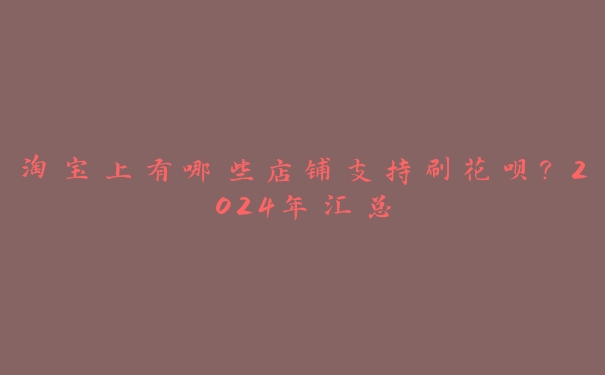 淘宝上有哪些店铺支持刷花呗?2024年汇总 淘宝上有哪些店铺支持刷花呗?2024年汇总