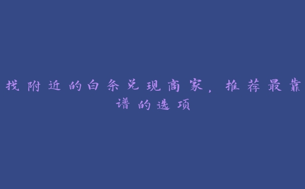 找附近的白条兑现商家,推荐最靠谱的选项 找附近的白条兑现商家,推荐最靠谱的选项