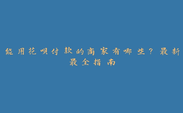 能用花呗付款的商家有哪些？最新最全指南