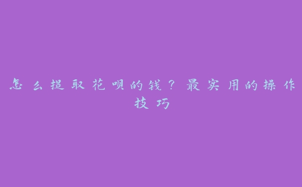 怎么提取花呗的钱?最实用的操作技巧 怎么提取花呗的钱?最实用的操作技巧