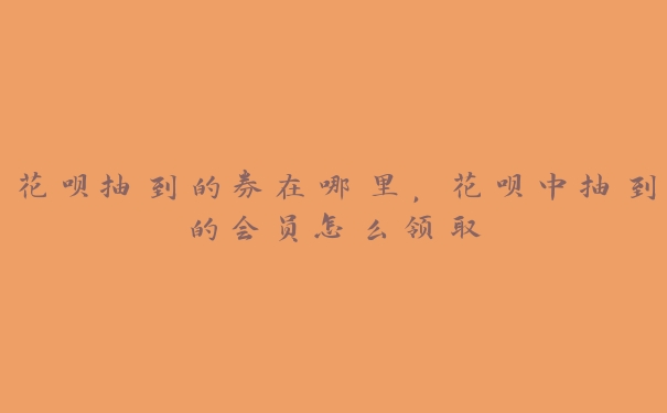 花呗抽到的券在哪里,花呗中抽到的会员怎么领取 花呗抽到的券在哪里,花呗中抽到的会员怎么领取