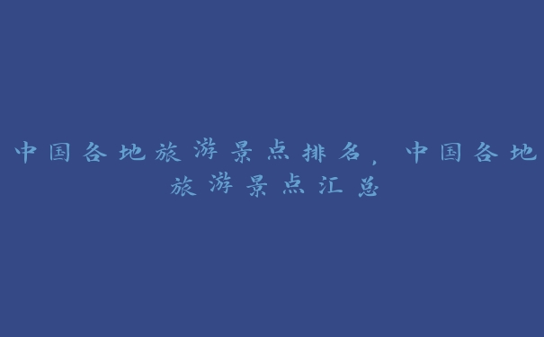 中国各地旅游景点排名,中国各地旅游景点汇总 中国各地旅游景点排名,中国各地旅游景点汇总