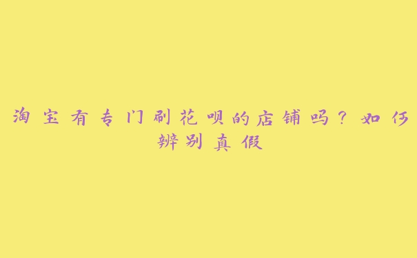 淘宝有专门刷花呗的店铺吗?如何辨别真假 淘宝有专门刷花呗的店铺吗?如何辨别真假