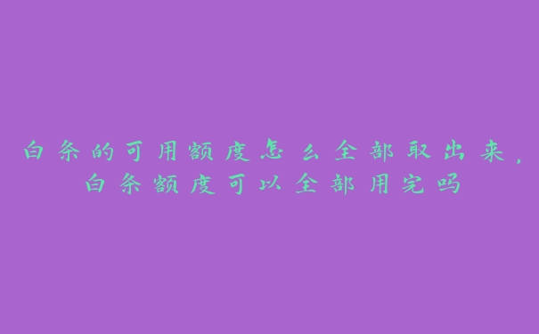 白条的可用额度怎么全部取出来,白条额度可以全部用完吗 白条的可用额度怎么全部取出来,白条额度可以全部用完吗