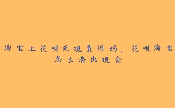 淘宝上花呗兑现靠谱吗,花呗淘宝怎么套出现金 淘宝上花呗兑现靠谱吗,花呗淘宝怎么套出现金