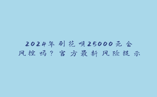 2024年刷花呗25000元会风控吗?官方最新风险提示 2024年刷花呗25000元会风控吗?官方最新风险提示