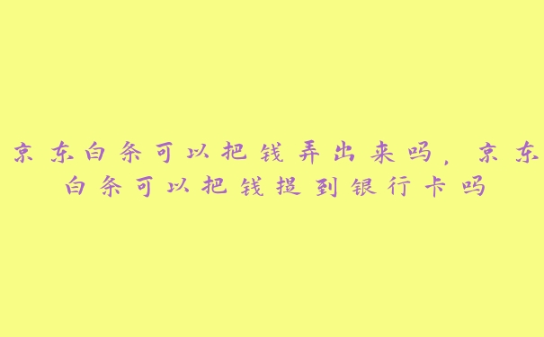 京东白条可以把钱弄出来吗,京东白条可以把钱提到银行卡吗 京东白条可以把钱弄出来吗,京东白条可以把钱提到银行卡吗