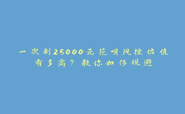 一次刷25000元花呗风控估值有多高?教你如何规避 一次刷25000元花呗风控估值有多高?教你如何规避