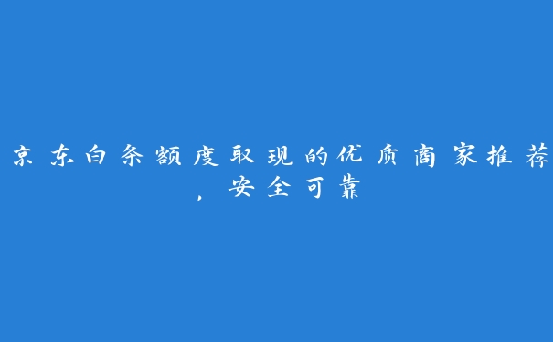 京东白条额度取现的优质商家推荐,安全可靠 京东白条额度取现的优质商家推荐,安全可靠