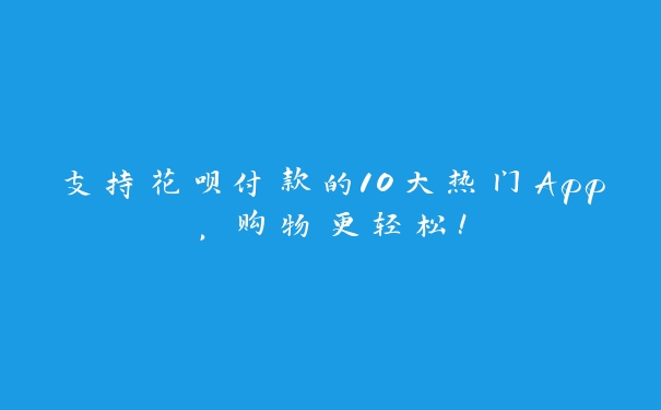 支持花呗付款的10大热门App,购物更轻松! 支持花呗付款的10大热门App,购物更轻松!