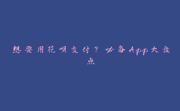 想要用花呗支付?必备App大盘点 想要用花呗支付?必备App大盘点