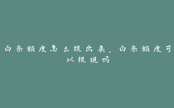 白条额度怎么提出来,白条额度可以提现吗 白条额度怎么提出来,白条额度可以提现吗