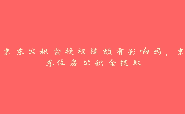 京东公积金授权提额有影响吗,京东住房公积金提取 京东公积金授权提额有影响吗,京东住房公积金提取
