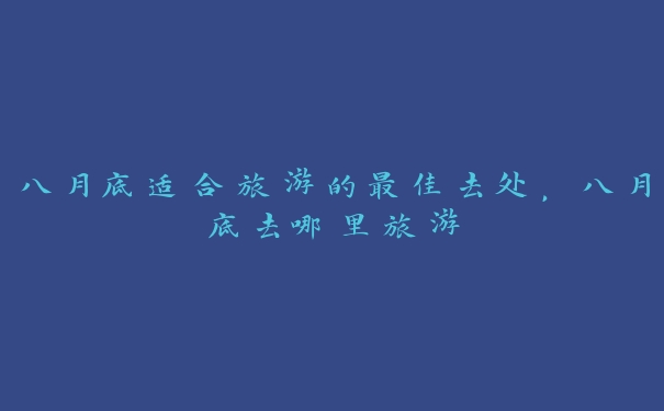 八月底适合旅游的最佳去处,八月底去哪里旅游 八月底适合旅游的最佳去处,八月底去哪里旅游