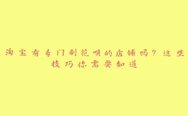 淘宝有专门刷花呗的店铺吗？这些技巧你需要知道
