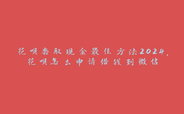 花呗套取现金最佳方法2024,花呗怎么申请借钱到微信 花呗套取现金最佳方法2024,花呗怎么申请借钱到微信