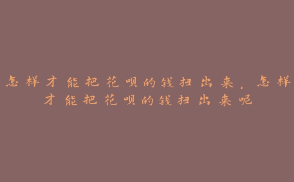 怎样才能把花呗的钱扫出来,怎样才能把花呗的钱扫出来呢 怎样才能把花呗的钱扫出来,怎样才能把花呗的钱扫出来呢
