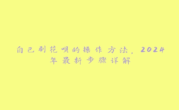 自己刷花呗的操作方法，2024年最新步骤详解