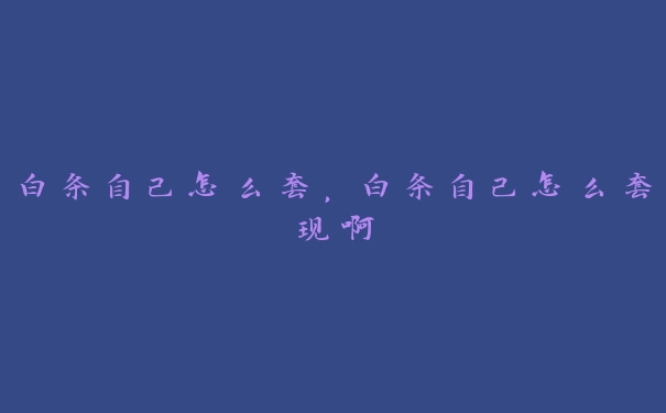 白条自己怎么套,白条自己怎么套现啊 白条自己怎么套,白条自己怎么套现啊