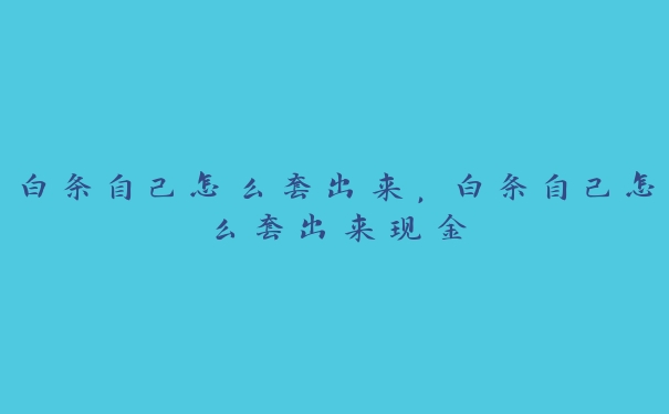 白条自己怎么套出来,白条自己怎么套出来现金 白条自己怎么套出来,白条自己怎么套出来现金