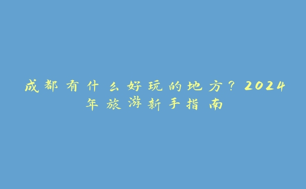 成都有什么好玩的地方?2024年旅游新手指南 成都有什么好玩的地方?2024年旅游新手指南