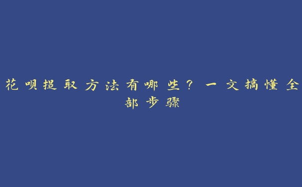 花呗提取方法有哪些?一文搞懂全部步骤 花呗提取方法有哪些?一文搞懂全部步骤