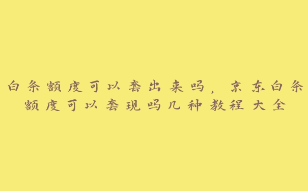 白条额度可以套出来吗,京东白条额度可以套的几种教程大全 白条额度可以套出来吗,京东白条额度可以套的几种教程大全
