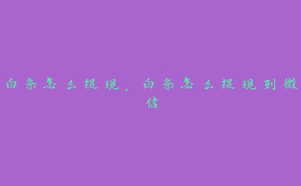 白条怎么提现,白条怎么提现到微信 白条怎么提现,白条怎么提现到微信