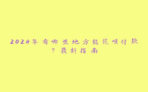 2024年有哪些地方能花呗付款?最新指南 2024年有哪些地方能花呗付款?最新指南