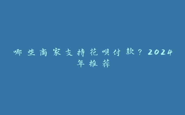 哪些商家支持花呗付款?2024年推荐 哪些商家支持花呗付款?2024年推荐