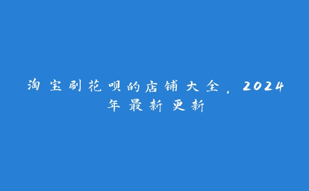 淘宝刷花呗的店铺大全,2024年最新更新 淘宝刷花呗的店铺大全,2024年最新更新