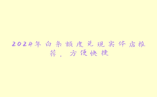 2024年白条额度兑现实体店推荐,方便快捷 2024年白条额度兑现实体店推荐,方便快捷
