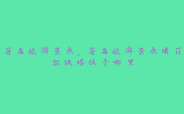 著名旅游景点,著名旅游景点埃菲尔铁塔位于哪里 著名旅游景点,著名旅游景点埃菲尔铁塔位于哪里