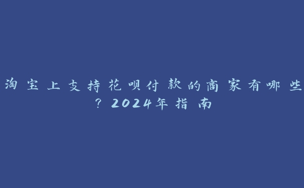 淘宝上支持花呗付款的商家有哪些?2024年指南 淘宝上支持花呗付款的商家有哪些?2024年指南