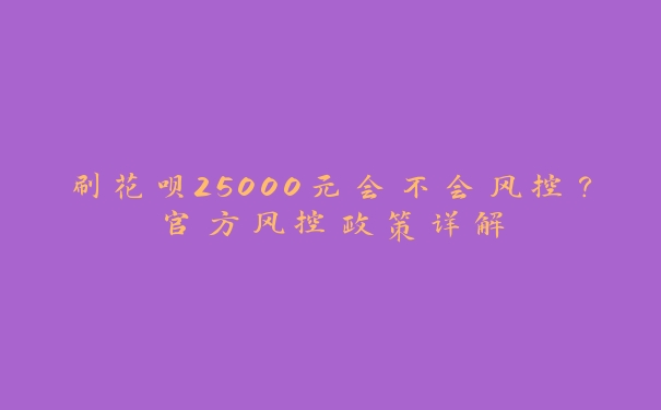 刷花呗25000元会不会风控？官方风控政策详解