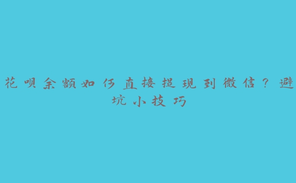 花呗余额如何直接提现到微信?避坑小技巧 花呗余额如何直接提现到微信?避坑小技巧
