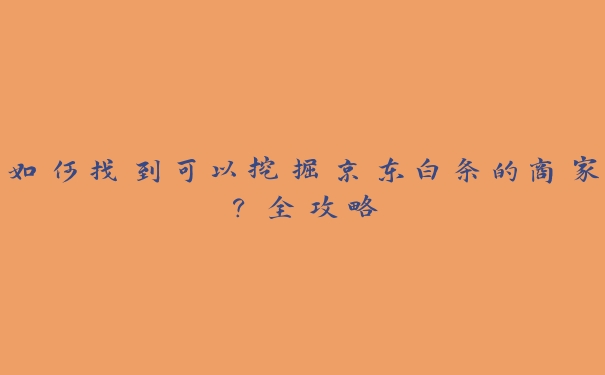 如何找到可以挖掘京东白条的商家?全攻略 如何找到可以挖掘京东白条的商家?全攻略